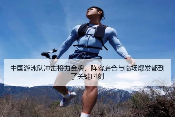中国游泳队冲击接力金牌，阵容磨合与临场爆发都到了关键时刻